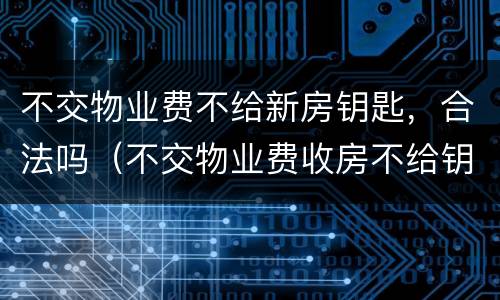 不交物业费不给新房钥匙，合法吗（不交物业费收房不给钥匙）
