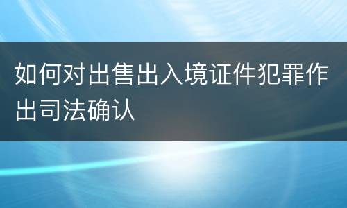 如何对出售出入境证件犯罪作出司法确认