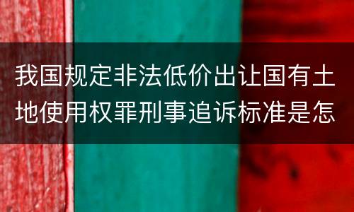 我国规定非法低价出让国有土地使用权罪刑事追诉标准是怎么样规定