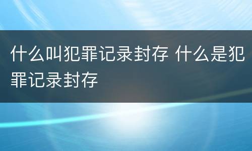 什么叫犯罪记录封存 什么是犯罪记录封存