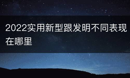 2022实用新型跟发明不同表现在哪里