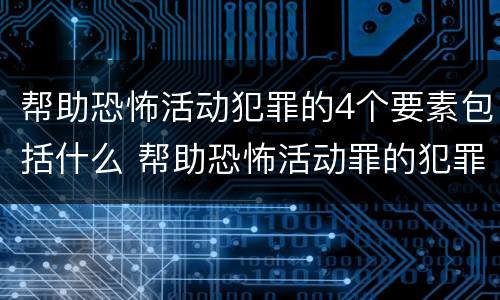 帮助恐怖活动犯罪的4个要素包括什么 帮助恐怖活动罪的犯罪主体