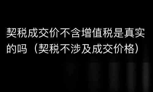 契税成交价不含增值税是真实的吗（契税不涉及成交价格）