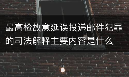 最高检故意延误投递邮件犯罪的司法解释主要内容是什么