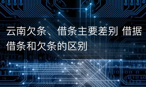 云南欠条、借条主要差别 借据借条和欠条的区别