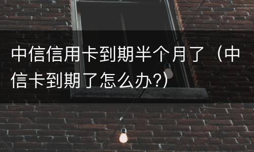 中信信用卡到期半个月了（中信卡到期了怎么办?）