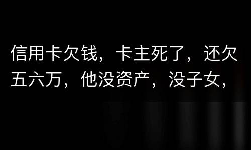 信用卡欠钱，卡主死了，还欠五六万，他没资产，没子女，有父母，父母要代还吗，