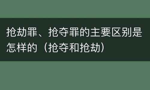 抢劫罪、抢夺罪的主要区别是怎样的（抢夺和抢劫）