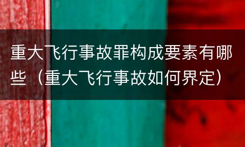 重大飞行事故罪构成要素有哪些（重大飞行事故如何界定）