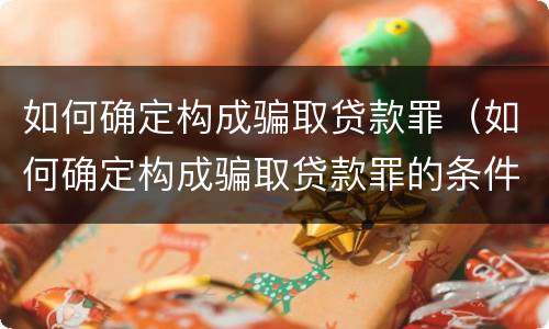 如何确定构成骗取贷款罪（如何确定构成骗取贷款罪的条件）