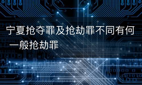 宁夏抢夺罪及抢劫罪不同有何 一般抢劫罪