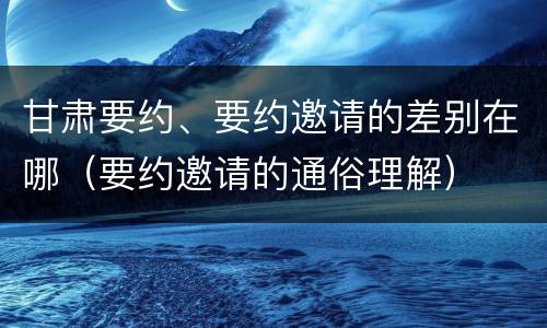 甘肃要约、要约邀请的差别在哪（要约邀请的通俗理解）