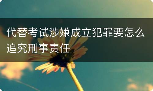 代替考试涉嫌成立犯罪要怎么追究刑事责任