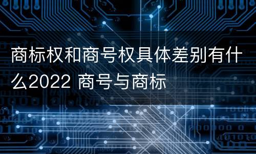 商标权和商号权具体差别有什么2022 商号与商标