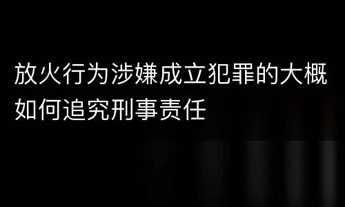 放火行为涉嫌成立犯罪的大概如何追究刑事责任