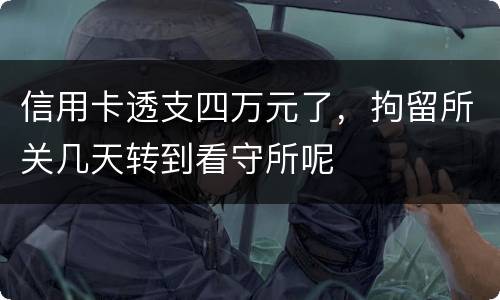 信用卡透支四万元了，拘留所关几天转到看守所呢