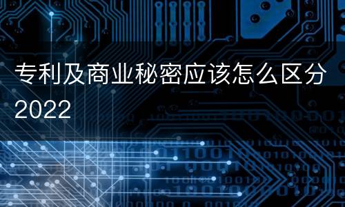 专利及商业秘密应该怎么区分2022
