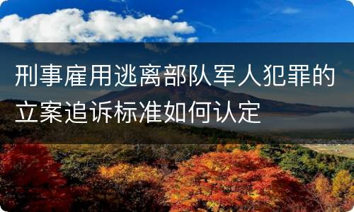 刑事雇用逃离部队军人犯罪的立案追诉标准如何认定