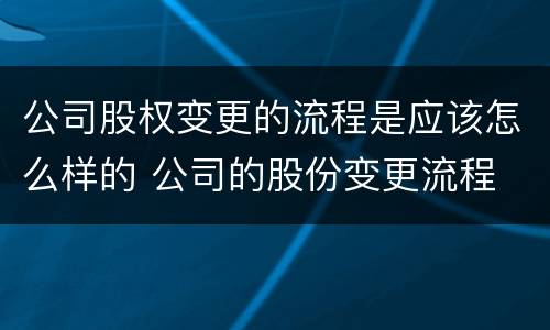 公司股权变更的流程是应该怎么样的 公司的股份变更流程