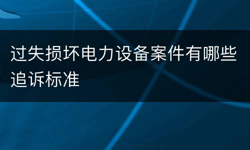 过失损坏电力设备案件有哪些追诉标准