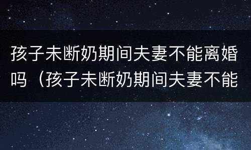 孩子未断奶期间夫妻不能离婚吗（孩子未断奶期间夫妻不能离婚吗视频）