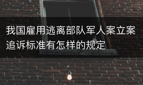 我国雇用逃离部队军人案立案追诉标准有怎样的规定