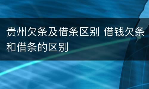 贵州欠条及借条区别 借钱欠条和借条的区别