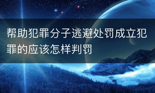 帮助犯罪分子逃避处罚成立犯罪的应该怎样判罚