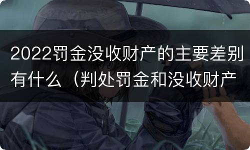 2022罚金没收财产的主要差别有什么（判处罚金和没收财产的区别）