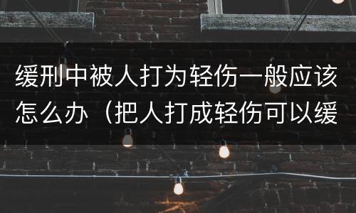 缓刑中被人打为轻伤一般应该怎么办（把人打成轻伤可以缓刑吗）