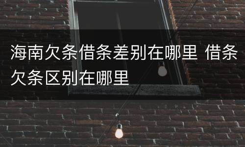 海南欠条借条差别在哪里 借条欠条区别在哪里