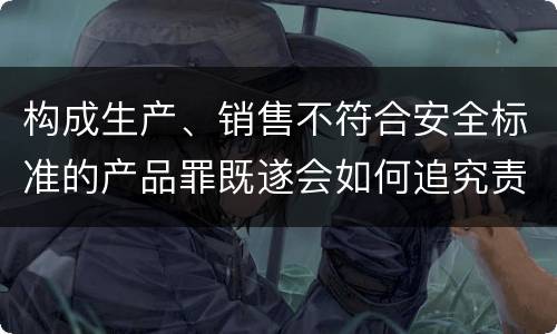 构成生产、销售不符合安全标准的产品罪既遂会如何追究责任