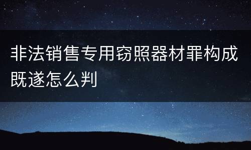 非法销售专用窃照器材罪构成既遂怎么判