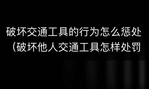 破坏交通工具的行为怎么惩处（破坏他人交通工具怎样处罚）