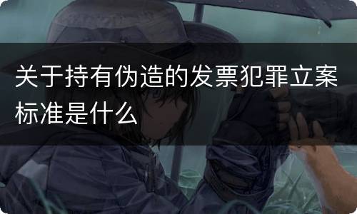 关于持有伪造的发票犯罪立案标准是什么