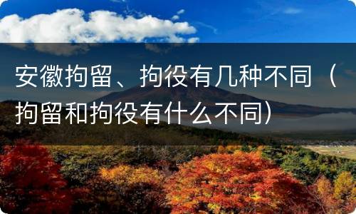 安徽拘留、拘役有几种不同（拘留和拘役有什么不同）