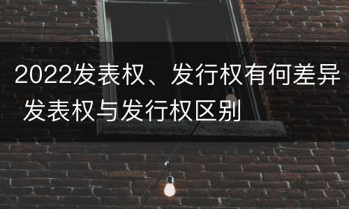 2022发表权、发行权有何差异 发表权与发行权区别