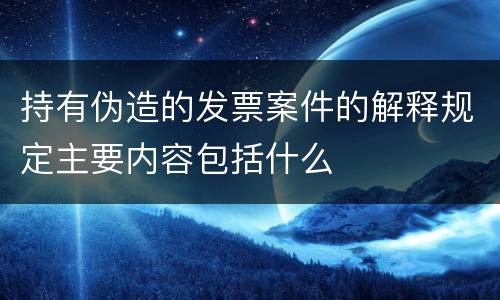 持有伪造的发票案件的解释规定主要内容包括什么