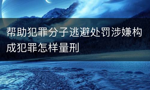 帮助犯罪分子逃避处罚涉嫌构成犯罪怎样量刑