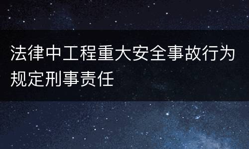 法律中工程重大安全事故行为规定刑事责任