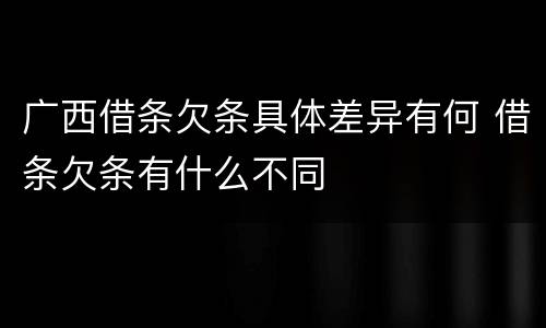广西借条欠条具体差异有何 借条欠条有什么不同