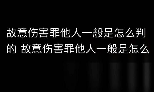 故意伤害罪他人一般是怎么判的 故意伤害罪他人一般是怎么判的呢