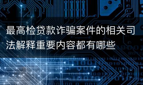 最高检贷款诈骗案件的相关司法解释重要内容都有哪些