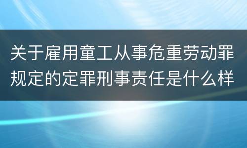 关于雇用童工从事危重劳动罪规定的定罪刑事责任是什么样的