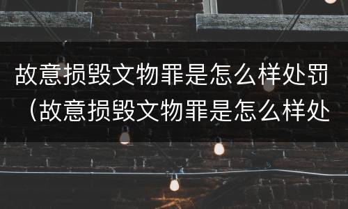 故意损毁文物罪是怎么样处罚（故意损毁文物罪是怎么样处罚的）