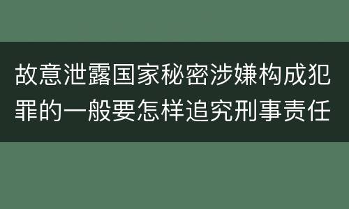 故意泄露国家秘密涉嫌构成犯罪的一般要怎样追究刑事责任