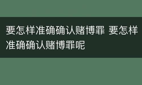 要怎样准确确认赌博罪 要怎样准确确认赌博罪呢