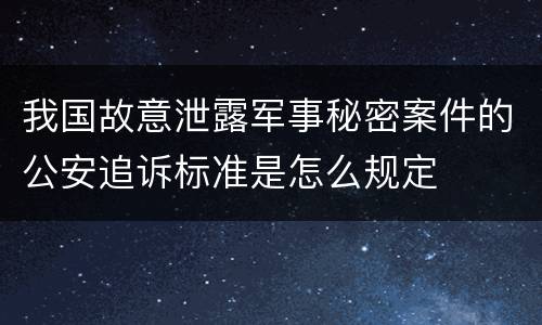 我国故意泄露军事秘密案件的公安追诉标准是怎么规定