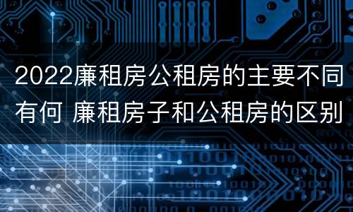 2022廉租房公租房的主要不同有何 廉租房子和公租房的区别