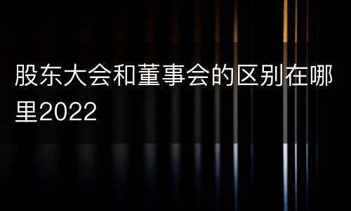 股东大会和董事会的区别在哪里2022
